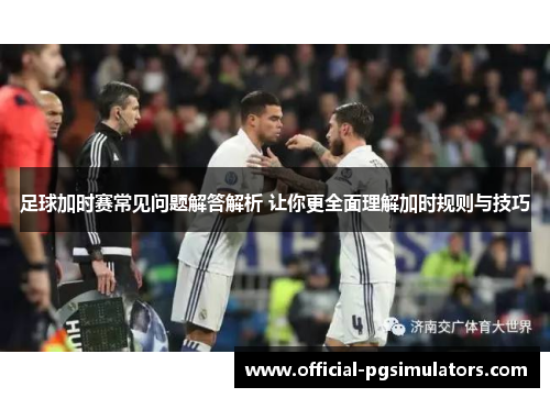 足球加时赛常见问题解答解析 让你更全面理解加时规则与技巧 足球加时赛常见问题解答解析 让你更全面理解加时规则与技巧