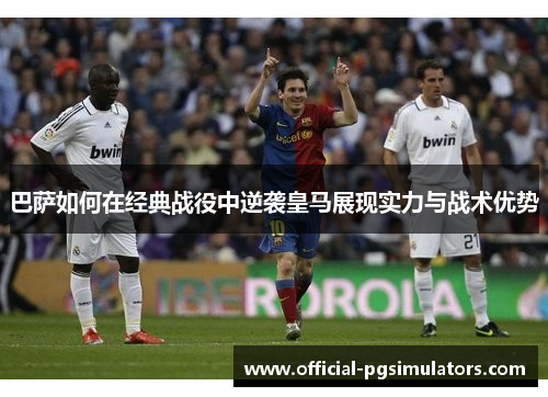 巴萨如何在经典战役中逆袭皇马展现实力与战术优势