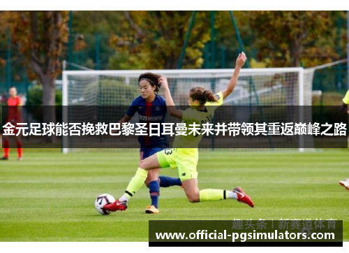金元足球能否挽救巴黎圣日耳曼未来并带领其重返巅峰之路 金元足球能否挽救巴黎圣日耳曼未来并带领其重返巅峰之路