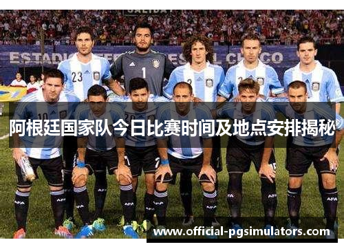 阿根廷国家队今日比赛时间及地点安排揭秘 阿根廷国家队今日比赛时间及地点安排揭秘