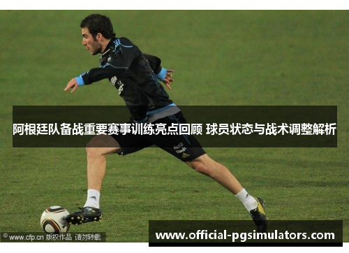 阿根廷队备战重要赛事训练亮点回顾 球员状态与战术调整解析 阿根廷队备战重要赛事训练亮点回顾 球员状态与战术调整解析