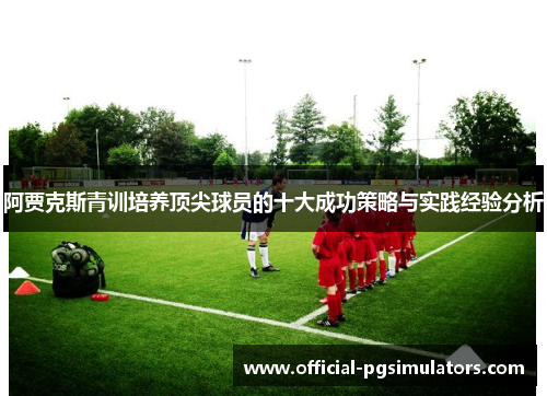 阿贾克斯青训培养顶尖球员的十大成功策略与实践经验分析 阿贾克斯青训培养顶尖球员的十大成功策略与实践经验分析