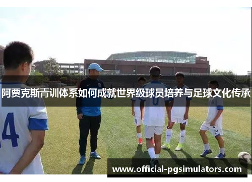 阿贾克斯青训体系如何成就世界级球员培养与足球文化传承 阿贾克斯青训体系如何成就世界级球员培养与足球文化传承