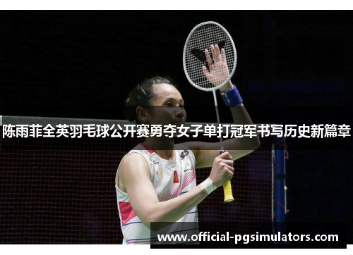 陈雨菲全英羽毛球公开赛勇夺女子单打冠军书写历史新篇章 陈雨菲全英羽毛球公开赛勇夺女子单打冠军书写历史新篇章