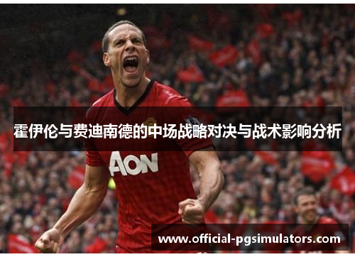 霍伊伦与费迪南德的中场战略对决与战术影响分析