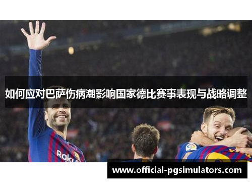 如何应对巴萨伤病潮影响国家德比赛事表现与战略调整