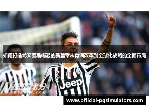如何打造尤文图斯崛起的新篇章从青训改革到全球化战略的全面布局