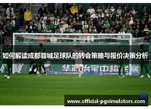 如何解读成都蓉城足球队的转会策略与报价决策分析