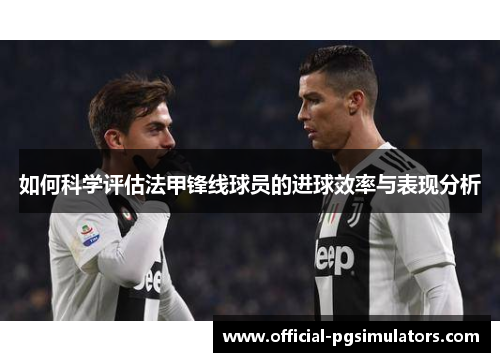如何科学评估法甲锋线球员的进球效率与表现分析 如何科学评估法甲锋线球员的进球效率与表现分析