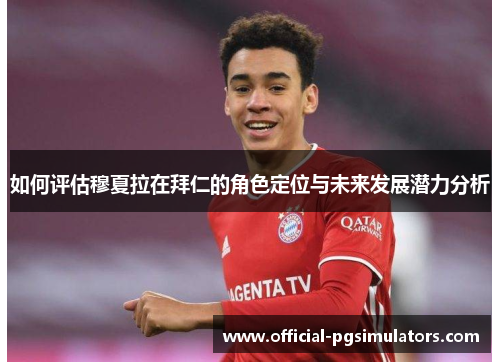 如何评估穆夏拉在拜仁的角色定位与未来发展潜力分析 如何评估穆夏拉在拜仁的角色定位与未来发展潜力分析