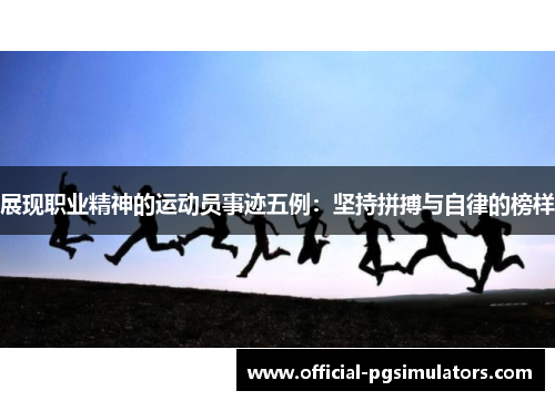 展现职业精神的运动员事迹五例：坚持拼搏与自律的榜样