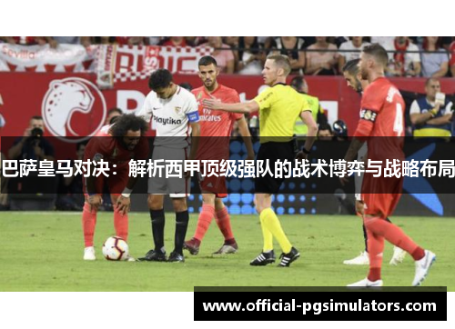 巴萨皇马对决：解析西甲顶级强队的战术博弈与战略布局