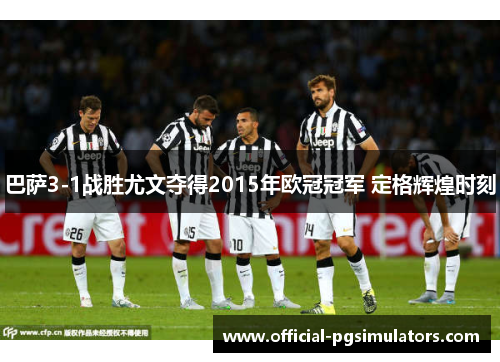 巴萨3-1战胜尤文夺得2015年欧冠冠军 定格辉煌时刻