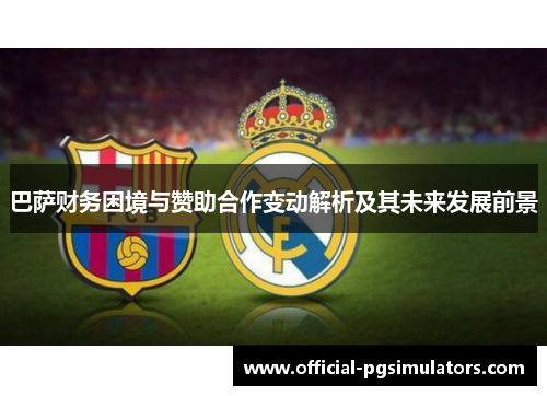 巴萨财务困境与赞助合作变动解析及其未来发展前景