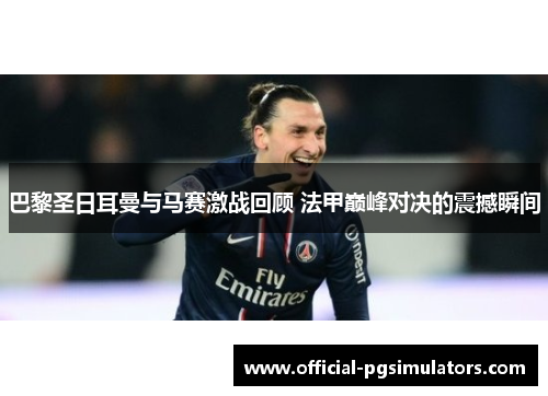 巴黎圣日耳曼与马赛激战回顾 法甲巅峰对决的震撼瞬间