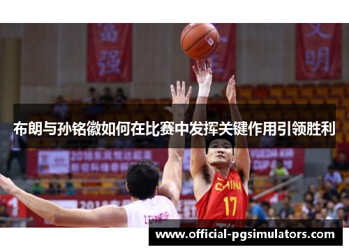 布朗与孙铭徽如何在比赛中发挥关键作用引领胜利