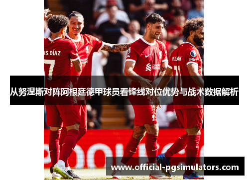 从努涅斯对阵阿根廷德甲球员看锋线对位优势与战术数据解析
