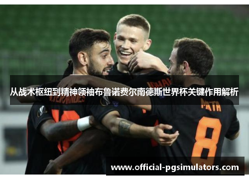 从战术枢纽到精神领袖布鲁诺费尔南德斯世界杯关键作用解析